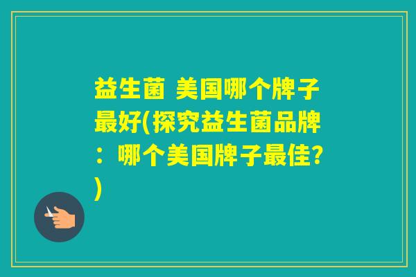 益生菌 美国哪个牌子好(探究益生菌品牌:哪个美国牌子佳?) 益生菌 美国哪个牌子好(探究益生菌品牌:哪个美国牌子佳?)