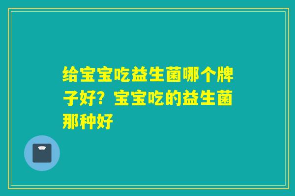 给宝宝吃益生菌哪个牌子好？宝宝吃的益生菌那种好