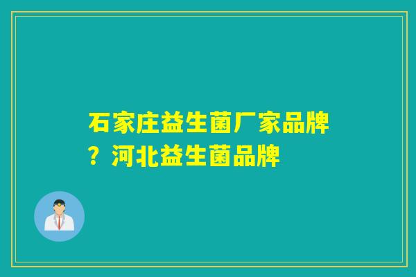 石家庄益生菌厂家品牌?河北益生菌品牌 石家庄益生菌厂家品牌?河北益生菌品牌