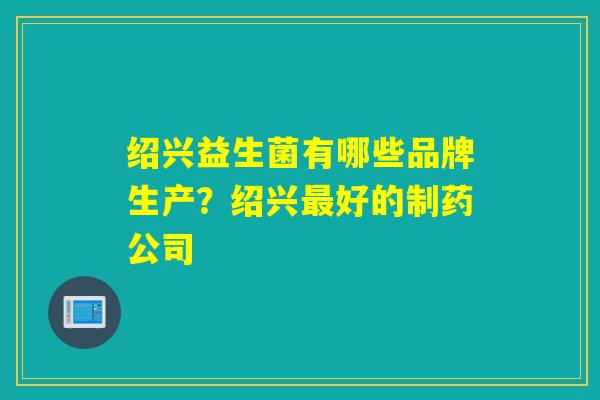 绍兴益生菌有哪些品牌生产？绍兴好的制药公司