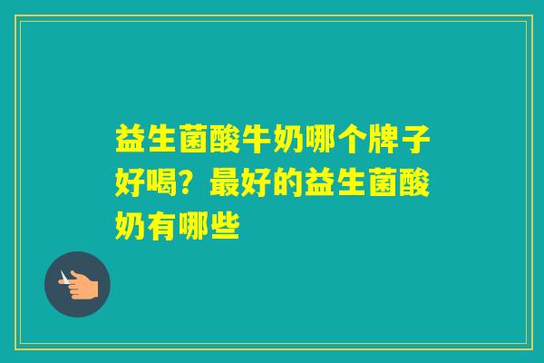 益生菌酸牛奶哪个牌子好喝？好的益生菌酸奶有哪些