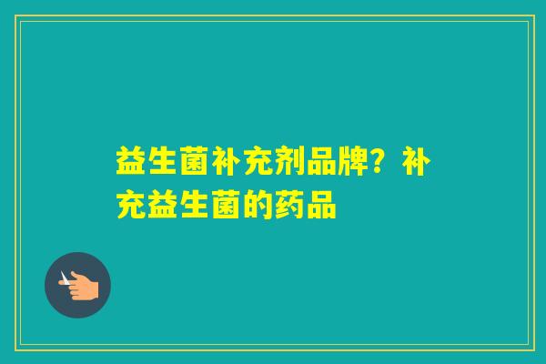 益生菌补充剂品牌？补充益生菌的药品