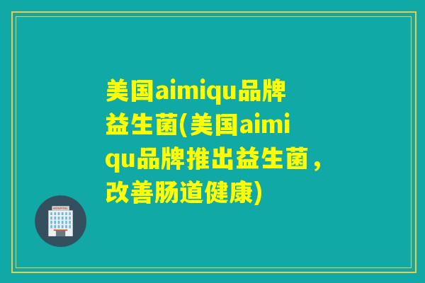 美国aimiqu品牌益生菌(美国aimiqu品牌推出益生菌，改善肠道健康)