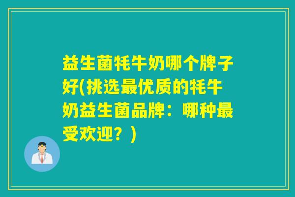 益生菌牦牛奶哪个牌子好(挑选优质的牦牛奶益生菌品牌：哪种受欢迎？)