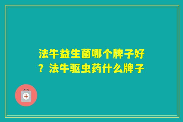 法牛益生菌哪个牌子好？法牛驱虫药什么牌子