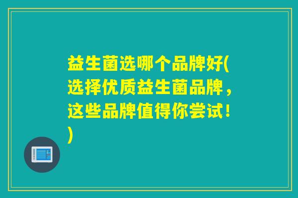 益生菌选哪个品牌好(选择优质益生菌品牌，这些品牌值得你尝试！)