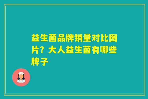 益生菌品牌销量对比图片？大人益生菌有哪些牌子