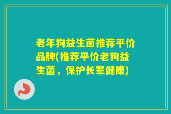 老年狗益生菌推荐平价品牌(推荐平价老狗益生菌，保护长辈健康)