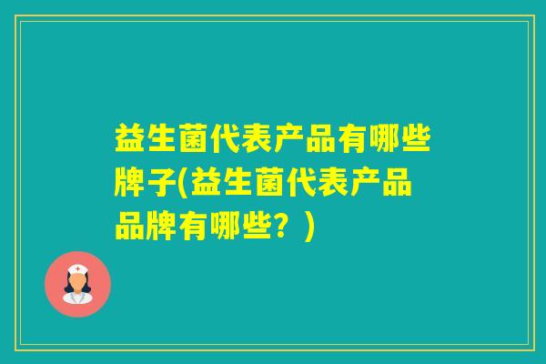 益生菌代表产品有哪些牌子(益生菌代表产品品牌有哪些？)