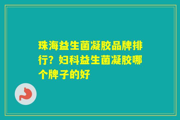 珠海益生菌凝胶品牌排行？益生菌凝胶哪个牌子的好