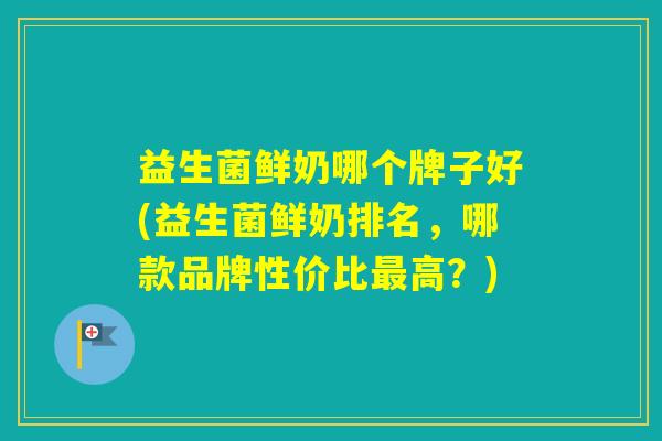 益生菌鲜奶哪个牌子好(益生菌鲜奶排名，哪款品牌性价比高？)