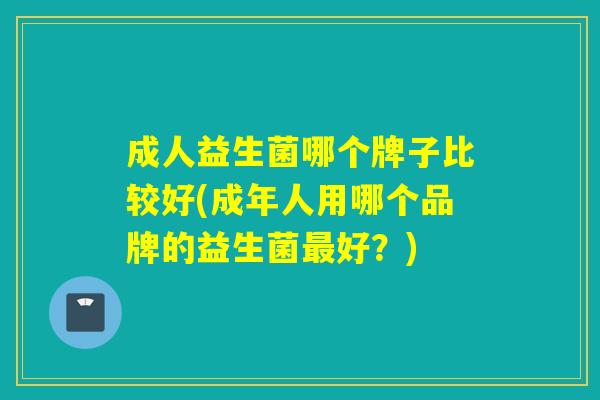 成人益生菌哪个牌子比较好(成年人用哪个品牌的益生菌好？)