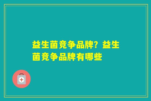 益生菌竞争品牌？益生菌竞争品牌有哪些