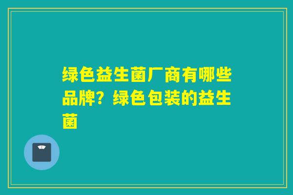 绿色益生菌厂商有哪些品牌？绿色包装的益生菌