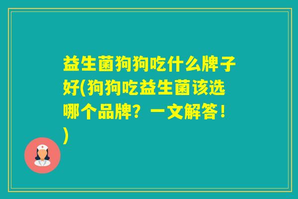 益生菌狗狗吃什么牌子好(狗狗吃益生菌该选哪个品牌？一文解答！)
