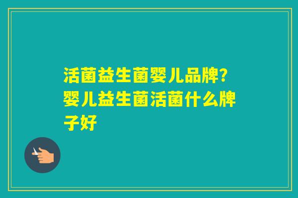 活菌益生菌婴儿品牌？婴儿益生菌活菌什么牌子好