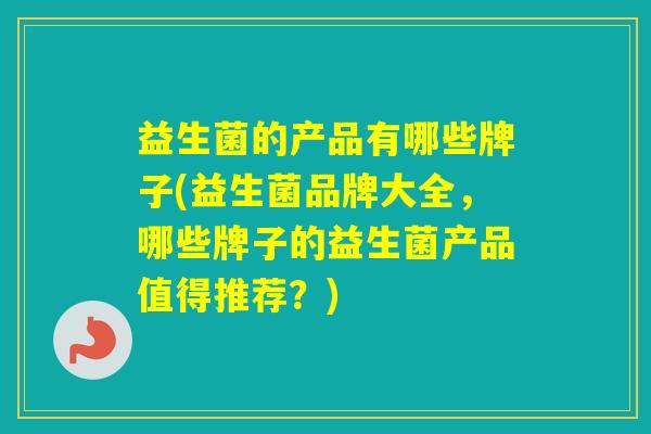 益生菌的产品有哪些牌子(益生菌品牌大全，哪些牌子的益生菌产品值得推荐？)