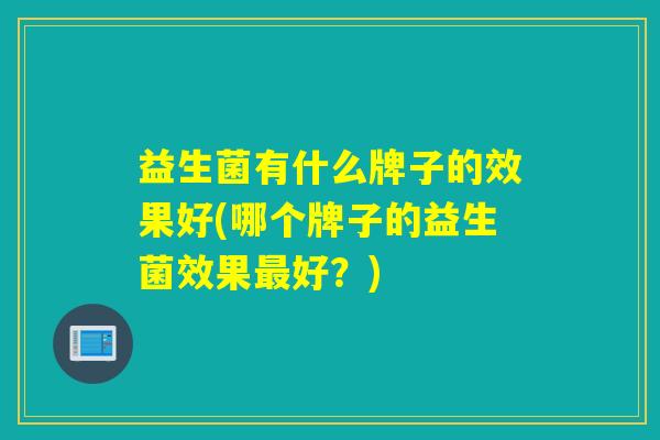 益生菌有什么牌子的效果好(哪个牌子的益生菌效果好？)