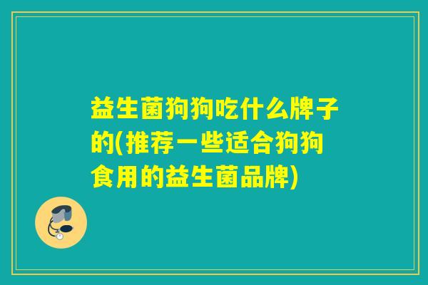 益生菌狗狗吃什么牌子的(推荐一些适合狗狗食用的益生菌品牌)