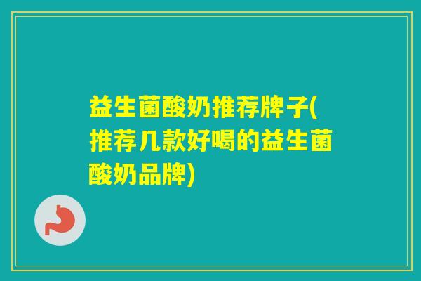 益生菌酸奶推荐牌子(推荐几款好喝的益生菌酸奶品牌)