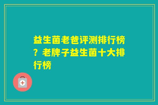 益生菌老爸评测排行榜？老牌子益生菌十大排行榜