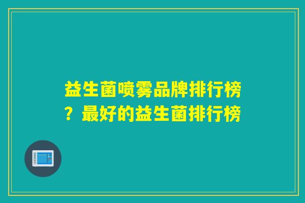 益生菌喷雾品牌排行榜？好的益生菌排行榜