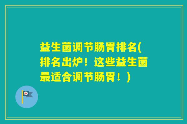 益生菌调节肠胃排名(排名出炉!这些益生菌适合调节肠胃!) 益生菌调节肠胃排名(排名出炉!这些益生菌适合调节肠胃!)