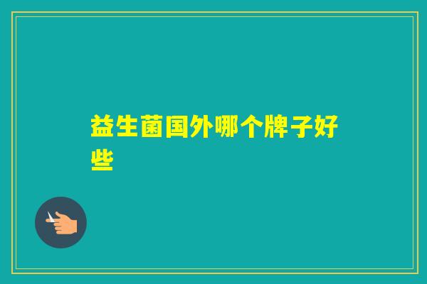 益生菌国外哪个牌子好些 益生菌国外哪个牌子好些