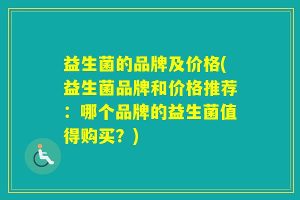 益生菌的品牌及价格(益生菌品牌和价格推荐:哪个品牌的益生菌值得购买?) 益生菌的品牌及价格(益生菌品牌和价格推荐:哪个品牌的益生菌值得购买?)