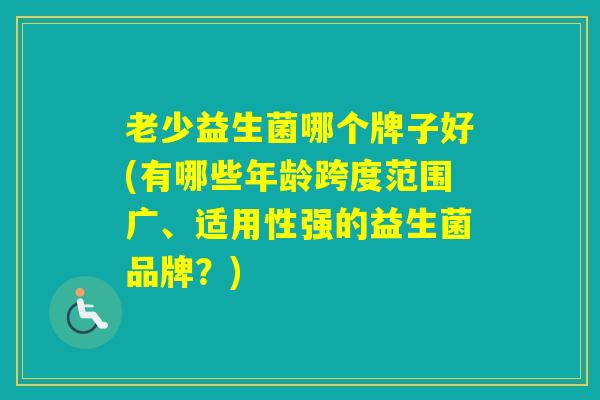 老少益生菌哪个牌子好(有哪些年龄跨度范围广、适用性强的益生菌品牌？)