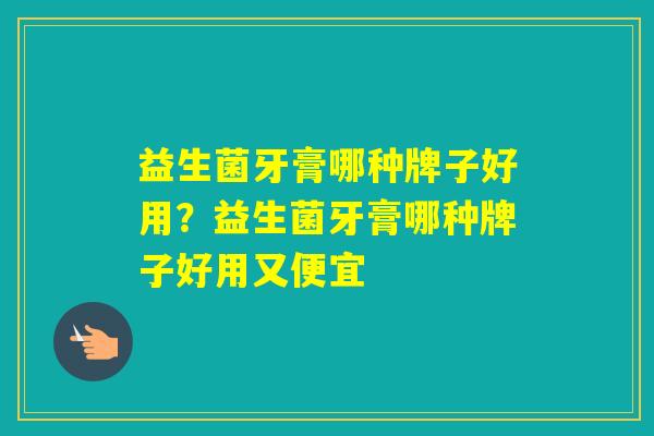 益生菌牙膏哪种牌子好用？益生菌牙膏哪种牌子好用又便宜