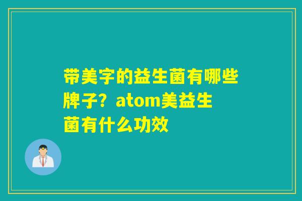 带美字的益生菌有哪些牌子?atom美益生菌有什么功效 带美字的益生菌有哪些牌子?atom美益生菌有什么功效