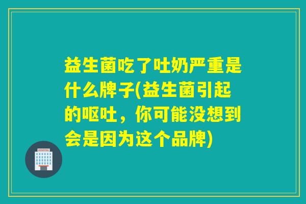 益生菌吃了吐奶严重是什么牌子(益生菌引起的，你可能没想到会是因为这个品牌)