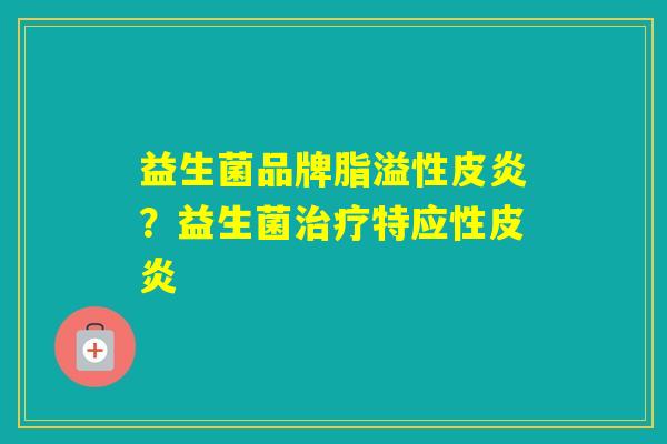益生菌品牌脂溢性皮炎？益生菌特应性皮炎