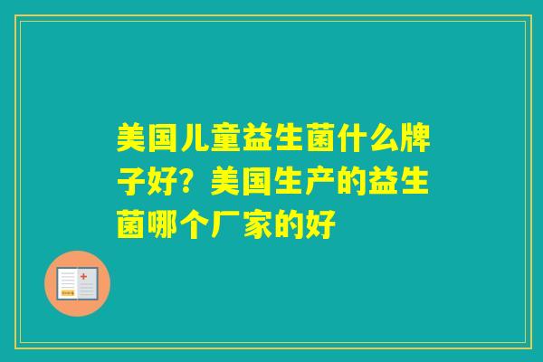 美国儿童益生菌什么牌子好?美国生产的益生菌哪个厂家的好 美国儿童益生菌什么牌子好?美国生产的益生菌哪个厂家的好