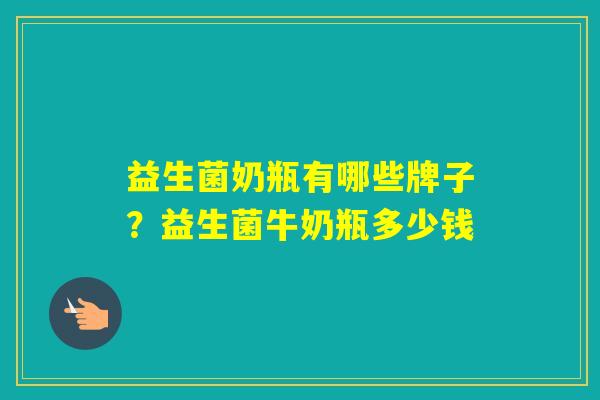 益生菌奶瓶有哪些牌子?益生菌牛奶瓶多少钱 益生菌奶瓶有哪些牌子?益生菌牛奶瓶多少钱