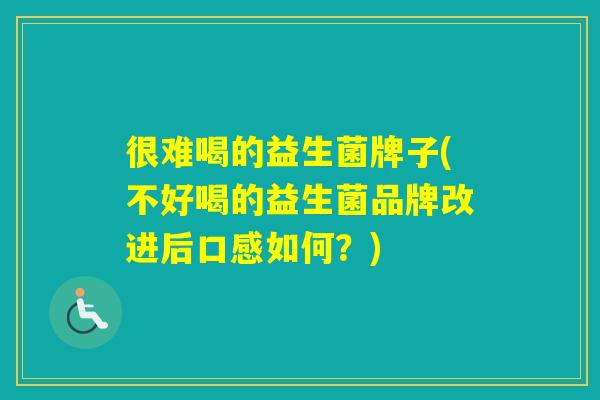 很难喝的益生菌牌子(不好喝的益生菌品牌改进后口感如何？)
