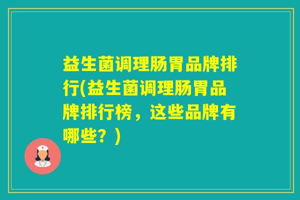 益生菌调理肠胃品牌排行(益生菌调理肠胃品牌排行榜，这些品牌有哪些？)