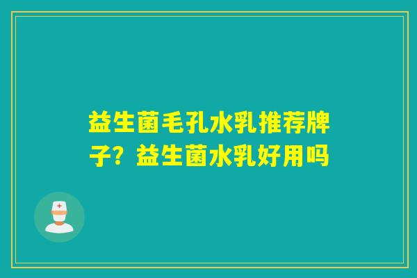 益生菌毛孔水乳推荐牌子？益生菌水乳好用吗