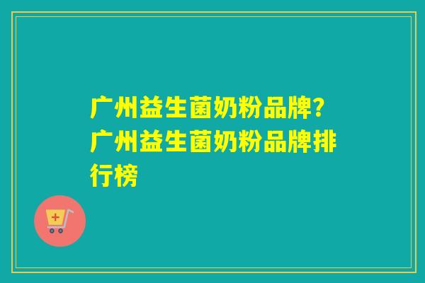 广州益生菌奶粉品牌？广州益生菌奶粉品牌排行榜