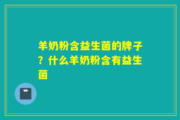羊奶粉含益生菌的牌子?什么羊奶粉含有益生菌 羊奶粉含益生菌的牌子?什么羊奶粉含有益生菌