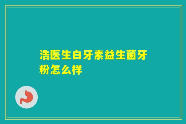 浩医生白牙素益生菌牙粉怎么样
