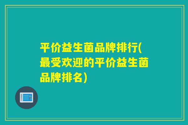 平价益生菌品牌排行(受欢迎的平价益生菌品牌排名)
