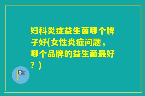 益生菌哪个牌子好(女性问题，哪个品牌的益生菌好？)