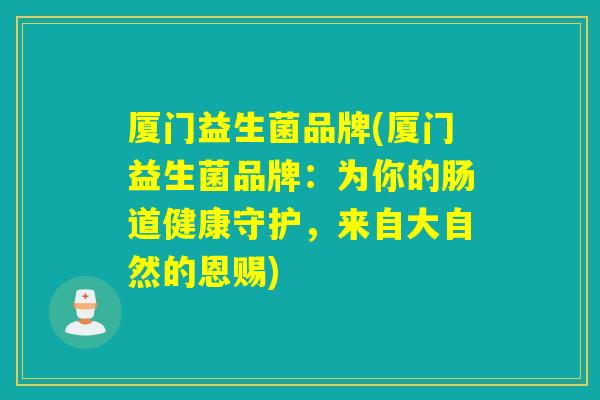 厦门益生菌品牌(厦门益生菌品牌：为你的肠道健康守护，来自大自然的恩赐)