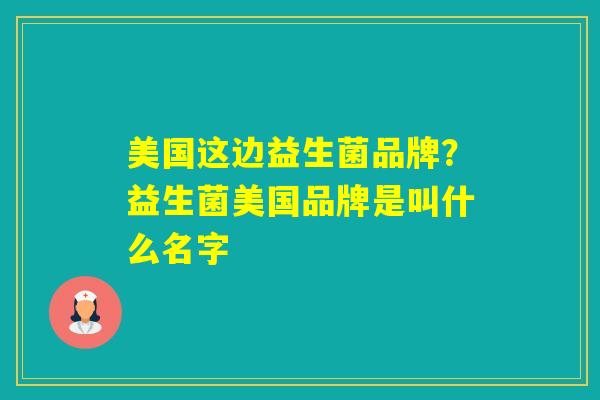 美国这边益生菌品牌？益生菌美国品牌是叫什么名字
