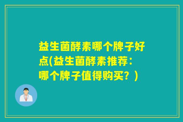 益生菌酵素哪个牌子好点(益生菌酵素推荐：哪个牌子值得购买？)