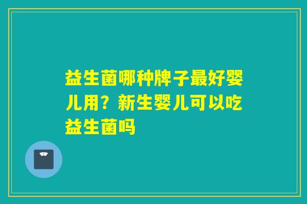 益生菌哪种牌子好婴儿用？新生婴儿可以吃益生菌吗