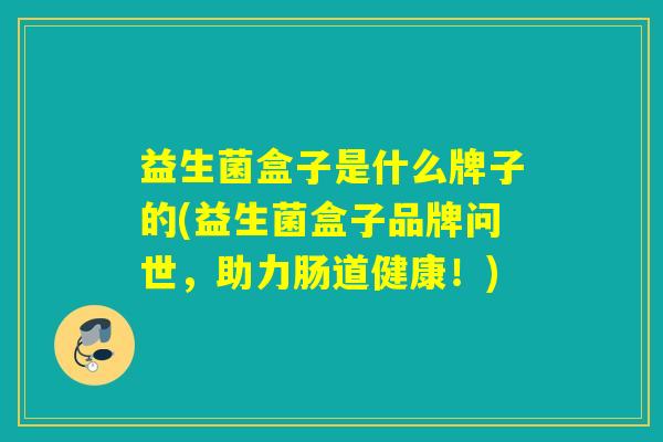 益生菌盒子是什么牌子的(益生菌盒子品牌问世，助力肠道健康！)
