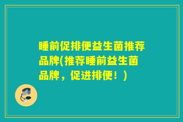 睡前促排便益生菌推荐品牌(推荐睡前益生菌品牌，促进排便！)